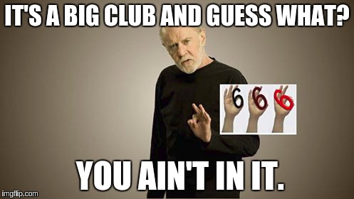 Red Pill from the Past | IT'S A BIG CLUB AND GUESS WHAT? YOU AIN'T IN IT. | image tagged in illuminati,illuminati confirmed,george carlin,666 | made w/ Imgflip meme maker