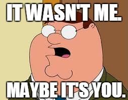 Family Guy Peter Meme | IT WASN'T ME. MAYBE IT'S YOU. | image tagged in memes,family guy peter | made w/ Imgflip meme maker