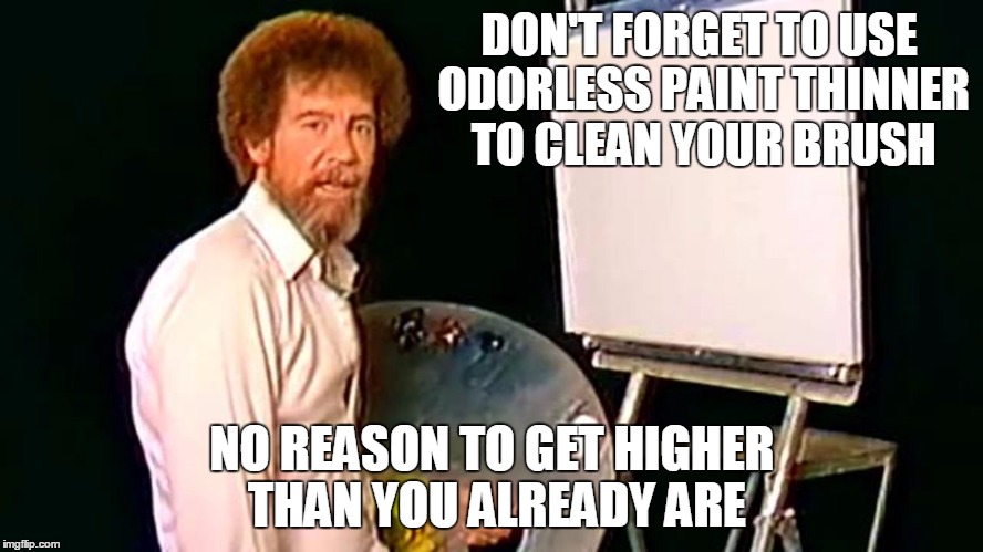 Bob Ross Week (yes I know the whole pot thing is a myth) | DON'T FORGET TO USE ODORLESS PAINT THINNER TO CLEAN YOUR BRUSH; NO REASON TO GET HIGHER THAN YOU ALREADY ARE | image tagged in bob ross,memes,bob ross week | made w/ Imgflip meme maker