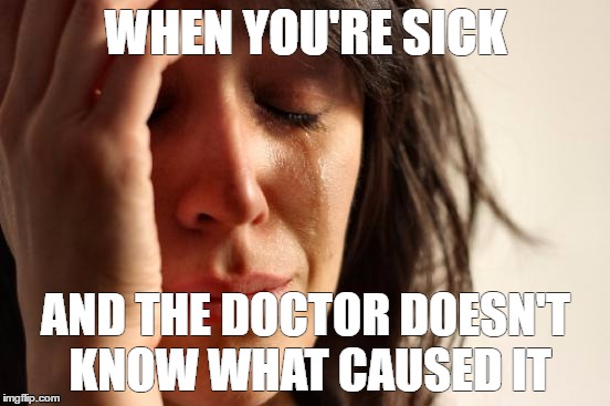 First World Problems | WHEN YOU'RE SICK; AND THE DOCTOR DOESN'T KNOW WHAT CAUSED IT | image tagged in memes,first world problems | made w/ Imgflip meme maker