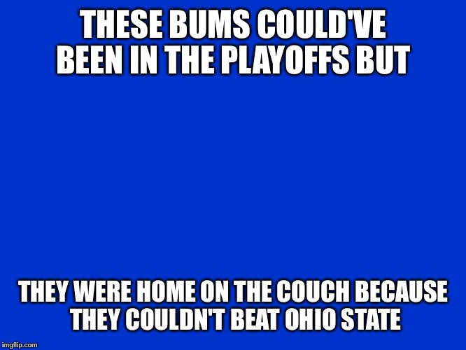 Jeopardy Blank | THESE BUMS COULD'VE BEEN IN THE PLAYOFFS BUT; THEY WERE HOME ON THE COUCH BECAUSE THEY COULDN'T BEAT OHIO STATE | image tagged in jeopardy blank | made w/ Imgflip meme maker