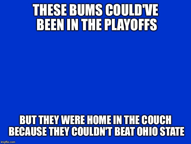 Jeopardy Blank | THESE BUMS COULD'VE BEEN IN THE PLAYOFFS; BUT THEY WERE HOME IN THE COUCH BECAUSE THEY COULDN'T BEAT OHIO STATE | image tagged in jeopardy blank | made w/ Imgflip meme maker