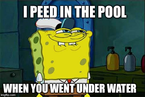 Don't You Squidward | I PEED IN THE POOL; WHEN YOU WENT UNDER WATER | image tagged in memes,dont you squidward | made w/ Imgflip meme maker