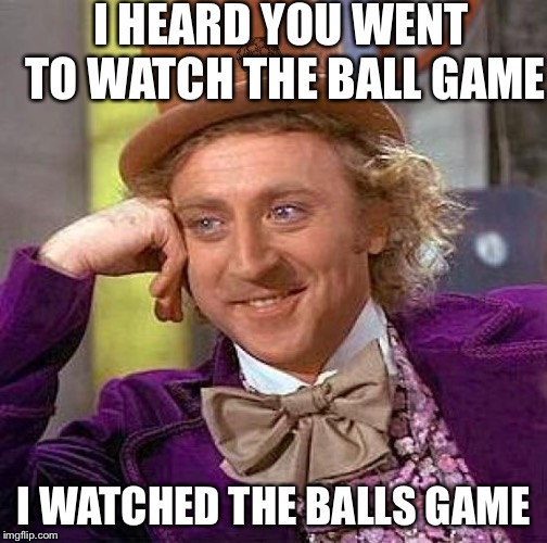 To s or No s? | I HEARD YOU WENT TO WATCH THE BALL GAME; I WATCHED THE BALLS GAME | image tagged in memes,creepy condescending wonka,scumbag | made w/ Imgflip meme maker