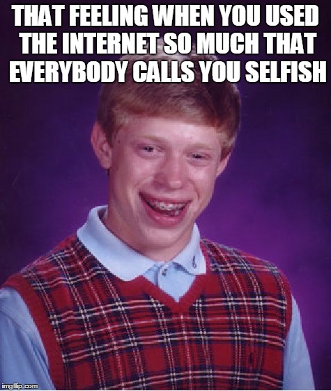 Bad Luck Brian | THAT FEELING WHEN YOU USED THE INTERNET SO MUCH THAT EVERYBODY CALLS YOU SELFISH | image tagged in memes,bad luck brian | made w/ Imgflip meme maker