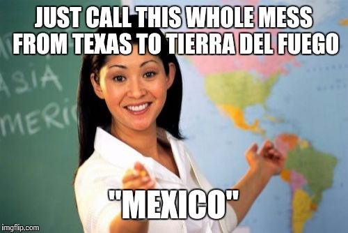 Unhelpful High School Teacher | JUST CALL THIS WHOLE MESS FROM TEXAS TO TIERRA DEL FUEGO; "MEXICO" | image tagged in memes,unhelpful high school teacher | made w/ Imgflip meme maker