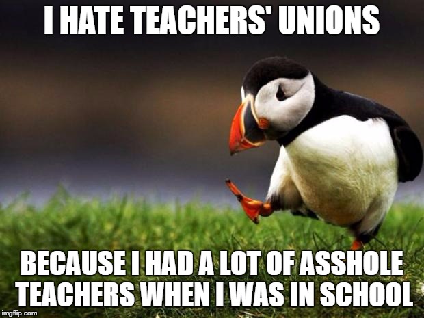 Unpopular Opinion Puffin Meme | I HATE TEACHERS' UNIONS; BECAUSE I HAD A LOT OF ASSHOLE TEACHERS WHEN I WAS IN SCHOOL | image tagged in memes,unpopular opinion puffin | made w/ Imgflip meme maker