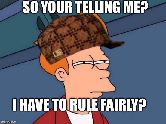 Futurama Fry | SO YOUR TELLING ME? I HAVE TO RULE FAIRLY? | image tagged in memes,futurama fry,scumbag | made w/ Imgflip meme maker