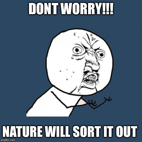 Y U No | DONT WORRY!!! NATURE WILL SORT IT OUT | image tagged in memes,y u no | made w/ Imgflip meme maker