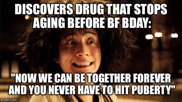 Went there  | DISCOVERS DRUG THAT STOPS AGING BEFORE BF BDAY:; "NOW WE CAN BE TOGETHER FOREVER AND YOU NEVER HAVE TO HIT PUBERTY" | image tagged in so much savagery | made w/ Imgflip meme maker