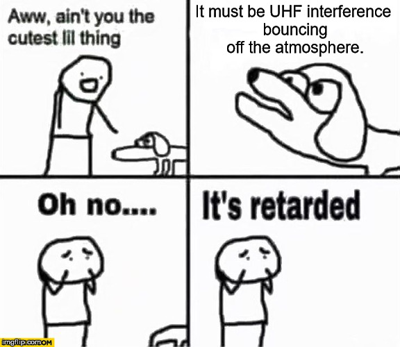 Oh no it's retarded! | It must be UHF interference bouncing off the atmosphere. | image tagged in oh no it's retarded | made w/ Imgflip meme maker