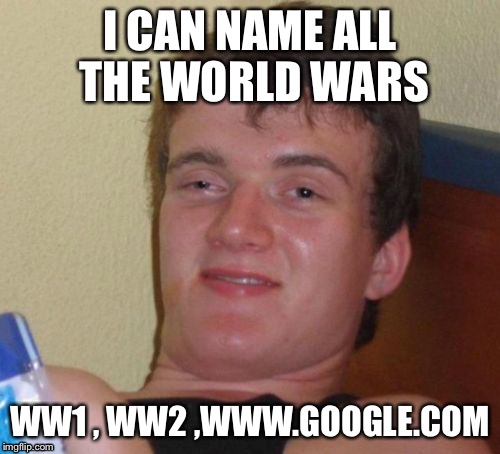 10 Guy Meme | I CAN NAME ALL THE WORLD WARS; WW1 , WW2 ,WWW.GOOGLE.COM | image tagged in memes,10 guy,funny | made w/ Imgflip meme maker