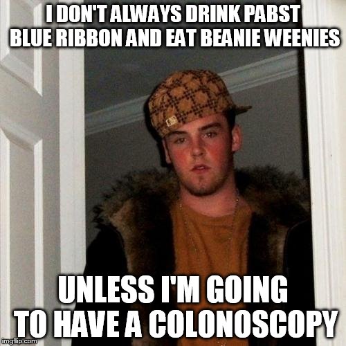 I wanna make sure the bastard doesn't enjoy it! | I DON'T ALWAYS DRINK PABST BLUE RIBBON AND EAT BEANIE WEENIES; UNLESS I'M GOING TO HAVE A COLONOSCOPY | image tagged in memes,scumbag steve | made w/ Imgflip meme maker