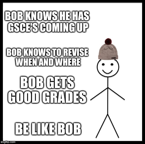 Be Like Bill Meme | BOB KNOWS HE HAS GSCE'S COMING UP; BOB KNOWS TO REVISE WHEN AND WHERE; BOB GETS GOOD GRADES; BE LIKE BOB | image tagged in memes,be like bill | made w/ Imgflip meme maker