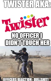 Twisters negative | TWISTER AKA:; NO OFFICER I DIDN'T TOUCH HER; OFFICERS REACTION : BULLSHIT! | image tagged in twister | made w/ Imgflip meme maker