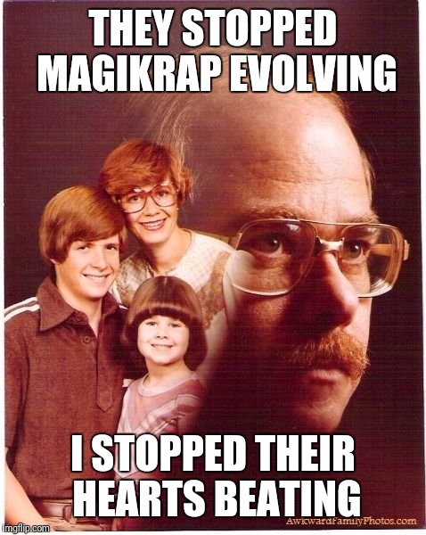 Vengeance Dad Meme | THEY STOPPED MAGIKRAP EVOLVING; I STOPPED THEIR HEARTS BEATING | image tagged in memes,vengeance dad | made w/ Imgflip meme maker