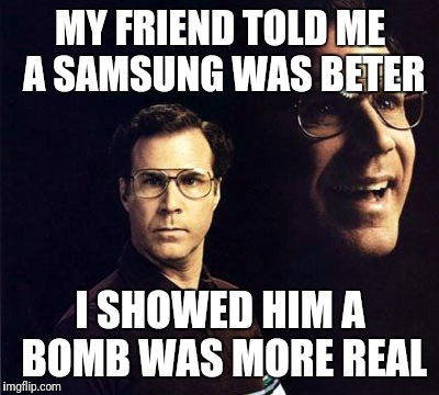 Will Ferrell Meme | MY FRIEND TOLD ME A SAMSUNG WAS BETER; I SHOWED HIM A BOMB WAS MORE REAL | image tagged in memes,will ferrell | made w/ Imgflip meme maker