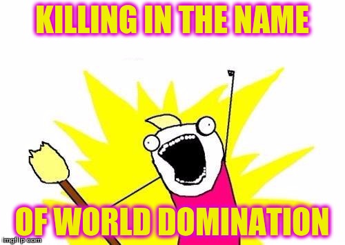 X All The Y Meme | KILLING IN THE NAME OF WORLD DOMINATION | image tagged in memes,x all the y | made w/ Imgflip meme maker