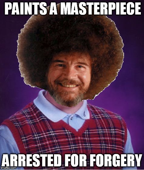 Bob Ross week!!! | PAINTS A MASTERPIECE; ARRESTED FOR FORGERY | image tagged in bob ross,bad luck brian | made w/ Imgflip meme maker