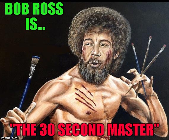 Brushes of Fury.....Bob Ross Week... A Lafonso Event | BOB ROSS IS... "THE 30 SECOND MASTER" | image tagged in bob ross,memes,30 second master,bob ross week,funny,art | made w/ Imgflip meme maker