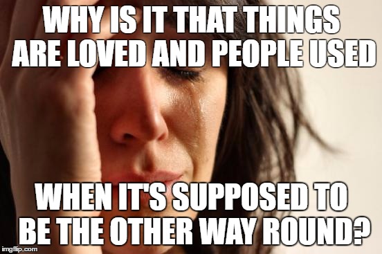 First World Problems | WHY IS IT THAT THINGS ARE LOVED AND PEOPLE USED; WHEN IT'S SUPPOSED TO BE THE OTHER WAY ROUND? | image tagged in memes,first world problems | made w/ Imgflip meme maker
