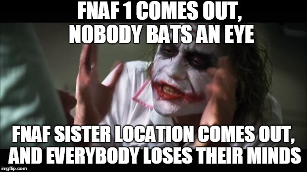 And everybody loses their minds | FNAF 1 COMES OUT, NOBODY BATS AN EYE; FNAF SISTER LOCATION COMES OUT, AND EVERYBODY LOSES THEIR MINDS | image tagged in memes,and everybody loses their minds | made w/ Imgflip meme maker