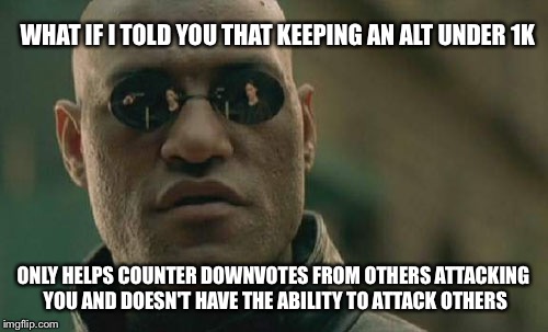 Matrix Morpheus Meme | WHAT IF I TOLD YOU THAT KEEPING AN ALT UNDER 1K; ONLY HELPS COUNTER DOWNVOTES FROM OTHERS ATTACKING YOU AND DOESN'T HAVE THE ABILITY TO ATTACK OTHERS | image tagged in memes,matrix morpheus | made w/ Imgflip meme maker