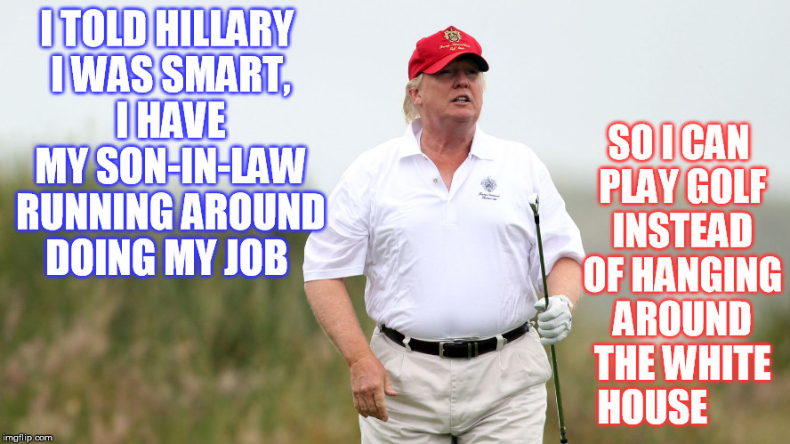  Can I play through this Presidency ? | I TOLD HILLARY I WAS SMART, I HAVE MY SON-IN-LAW RUNNING AROUND DOING MY JOB; SO I CAN PLAY GOLF INSTEAD OF HANGING AROUND THE WHITE HOUSE | image tagged in donald trump | made w/ Imgflip meme maker