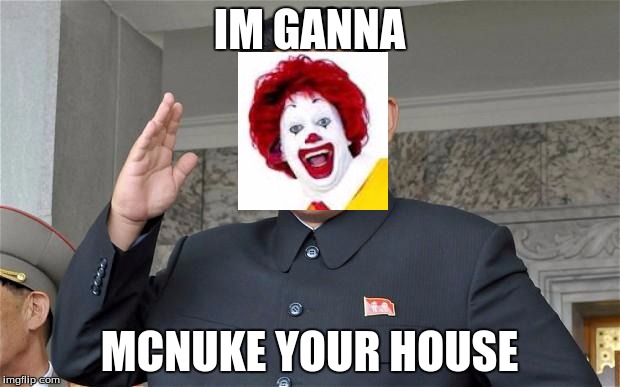 kim jung un | IM GANNA; MCNUKE YOUR HOUSE | image tagged in kim jung un | made w/ Imgflip meme maker