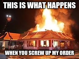 McDonalds on FIRE | THIS IS WHAT HAPPENS; WHEN YOU SCREW UP MY ORDER | image tagged in mcdonalds on fire | made w/ Imgflip meme maker