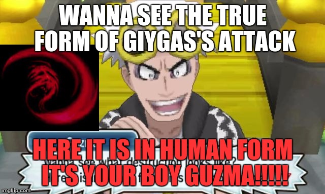 You cannot grasp your boy guzma | WANNA SEE THE TRUE FORM OF GIYGAS'S ATTACK; HERE IT IS IN HUMAN FORM IT'S YOUR BOY GUZMA!!!!! | image tagged in your boy guzma,giygas,memes | made w/ Imgflip meme maker