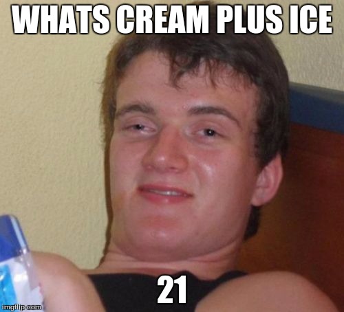 10 Guy | WHATS CREAM PLUS ICE; 21 | image tagged in memes,10 guy | made w/ Imgflip meme maker