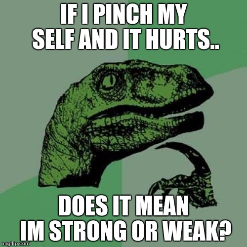 Philosoraptor | IF I PINCH MY SELF AND IT HURTS.. DOES IT MEAN IM STRONG OR WEAK? | image tagged in memes,philosoraptor | made w/ Imgflip meme maker