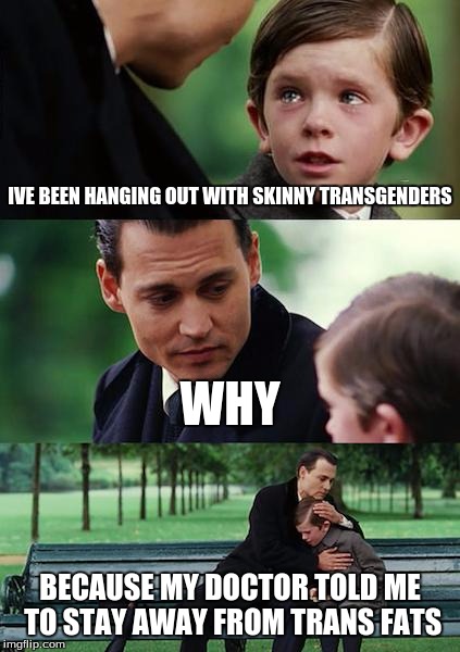 Finding Neverland | IVE BEEN HANGING OUT WITH SKINNY TRANSGENDERS; WHY; BECAUSE MY DOCTOR TOLD ME TO STAY AWAY FROM TRANS FATS | image tagged in memes,finding neverland | made w/ Imgflip meme maker