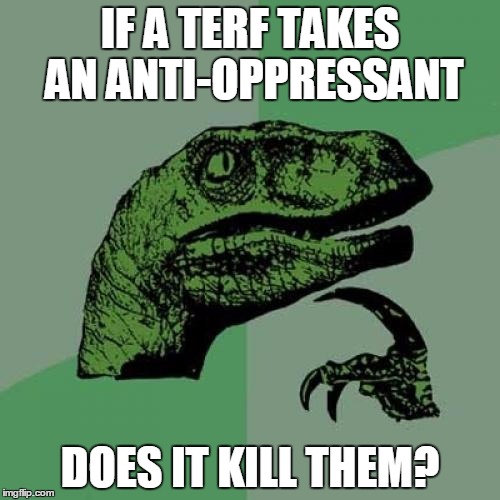 Philosoraptor Meme | IF A TERF TAKES AN ANTI-OPPRESSANT; DOES IT KILL THEM? | image tagged in memes,philosoraptor | made w/ Imgflip meme maker