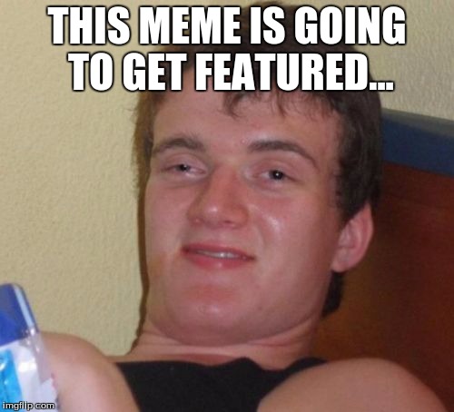 10 Guy Meme | THIS MEME IS GOING TO GET FEATURED... | image tagged in memes,10 guy | made w/ Imgflip meme maker
