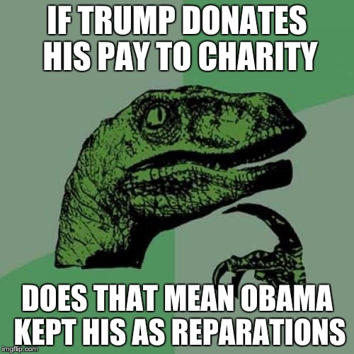 Philosoraptor | IF TRUMP DONATES HIS PAY TO CHARITY; DOES THAT MEAN OBAMA KEPT HIS AS REPARATIONS | image tagged in memes,philosoraptor | made w/ Imgflip meme maker