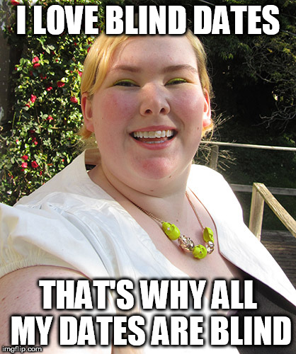 ugly fat woman | I LOVE BLIND DATES; THAT'S WHY ALL MY DATES ARE BLIND | image tagged in ugly fat woman | made w/ Imgflip meme maker