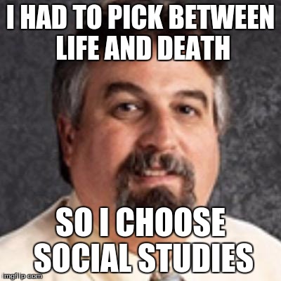 I HAD TO PICK BETWEEN LIFE AND DEATH; SO I CHOOSE SOCIAL STUDIES | image tagged in the harget | made w/ Imgflip meme maker