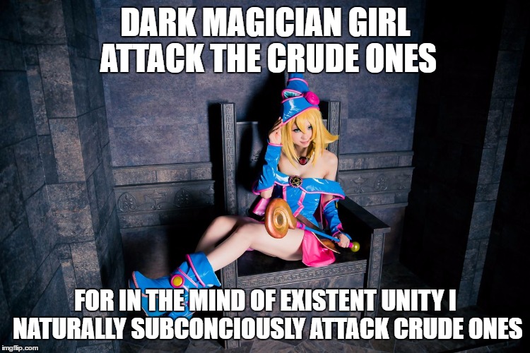 Attack The Crude | DARK MAGICIAN GIRL ATTACK THE CRUDE ONES; FOR IN THE MIND OF EXISTENT UNITY I NATURALLY SUBCONCIOUSLY ATTACK CRUDE ONES | image tagged in crude attack exist existent way life love yugioh darkmagician cosplay | made w/ Imgflip meme maker