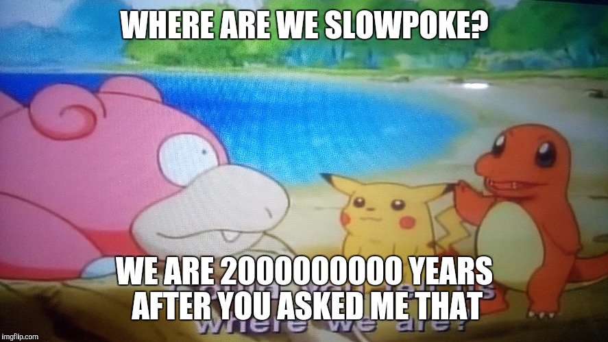 WHERE ARE WE SLOWPOKE? WE ARE 2000000000 YEARS AFTER YOU ASKED ME THAT | image tagged in pokemon | made w/ Imgflip meme maker