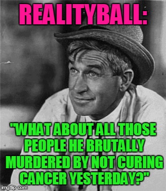 Reality Bites | REALITYBALL:; "WHAT ABOUT ALL THOSE PEOPLE HE BRUTALLY MURDERED BY NOT CURING CANCER YESTERDAY?" | image tagged in reality bites | made w/ Imgflip meme maker