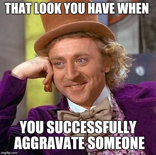 Creepy Condescending Wonka Meme | THAT LOOK YOU HAVE WHEN; YOU SUCCESSFULLY AGGRAVATE SOMEONE | image tagged in memes,creepy condescending wonka | made w/ Imgflip meme maker