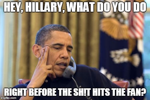 No I Can't Obama | HEY, HILLARY, WHAT DO YOU DO; RIGHT BEFORE THE SH!T HITS THE FAN? | image tagged in memes,no i cant obama | made w/ Imgflip meme maker
