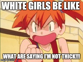 Pokemon Revenge | WHITE GIRLS BE LIKE; WHAT ARE SAYING I'M NOT THICK!!! | image tagged in pokemon revenge | made w/ Imgflip meme maker