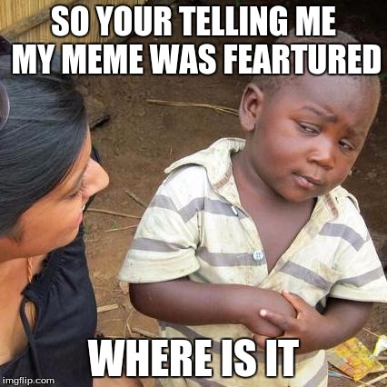 Third World Skeptical Kid Meme | SO YOUR TELLING ME MY MEME WAS FEARTURED; WHERE IS IT | image tagged in memes,third world skeptical kid | made w/ Imgflip meme maker