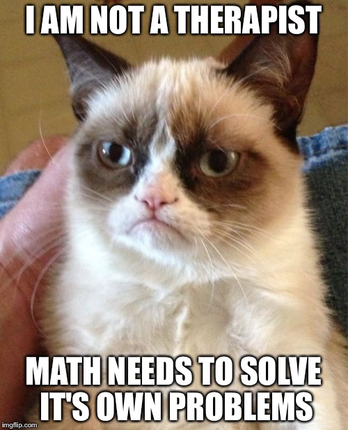 Grumpy Cat Meme | I AM NOT A THERAPIST; MATH NEEDS TO SOLVE IT'S OWN PROBLEMS | image tagged in memes,grumpy cat | made w/ Imgflip meme maker