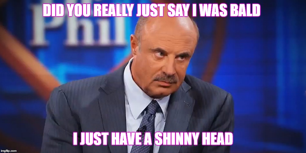 DID YOU REALLY JUST SAY I WAS BALD; I JUST HAVE A SHINNY HEAD | image tagged in dr phil | made w/ Imgflip meme maker
