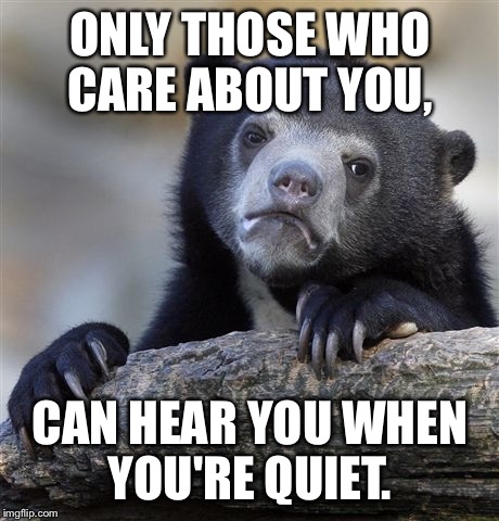 A friend is always 2 steps ahead of your next breakdown.  | ONLY THOSE WHO CARE ABOUT YOU, CAN HEAR YOU WHEN YOU'RE QUIET. | image tagged in memes,confession bear,friends | made w/ Imgflip meme maker