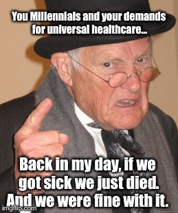 Not Really True; Not How I Feel, Either: | You Millennials and your demands for universal healthcare... Back in my day, if we got sick we just died. And we were fine with it. | image tagged in memes,back in my day | made w/ Imgflip meme maker